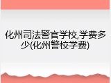化州司法警官学校,学费多少(化州警校学费)