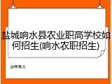 盐城响水县农业职高学校如何招生(响水农职招生)