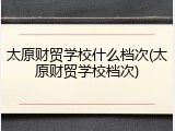 太原财贸学校什么档次(太原财贸学校档次)