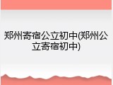 郑州寄宿公立初中(郑州公立寄宿初中)