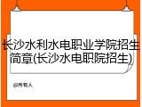 长沙水利水电职业学院招生简章(长沙水电职院招生)
