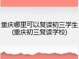 重庆哪里可以复读初三学生(重庆初三复读学校)