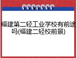 福建第二轻工业学校有前途吗(福建二轻校前景)