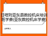 日喀则亚东县数控机床培训班学费(亚东数控机床学费)