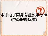中职电子商务专业教学标准(电商职教标准)