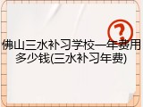 佛山三水补习学校一年费用多少钱(三水补习年费)