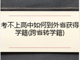 考不上高中如何到外省获得学籍(跨省转学籍)