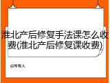 淮北产后修复手法课怎么收费(淮北产后修复课收费)