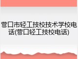 营口市轻工技校技术学校电话(营口轻工技校电话)