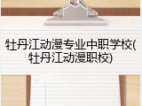 牡丹江动漫专业中职学校(牡丹江动漫职校)