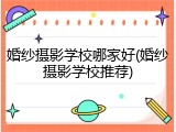 婚纱摄影学校哪家好(婚纱摄影学校推荐)