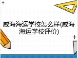 威海海运学校怎么样(威海海运学校评价)