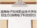 湖南电子科技职业技术学校招生办(湖南电子科技招办)
