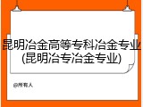 昆明冶金高等专科冶金专业(昆明冶专冶金专业)