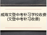 威海文登中考补习学校收费(文登中考补习收费)