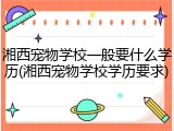 湘西宠物学校一般要什么学历(湘西宠物学校学历要求)