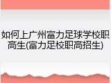 如何上广州富力足球学校职高生(富力足校职高招生)