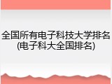 全国所有电子科技大学排名(电子科大全国排名)