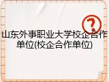 山东外事职业大学校企合作单位(校企合作单位)