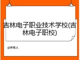 吉林电子职业技术学校(吉林电子职校)