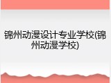 锦州动漫设计专业学校(锦州动漫学校)