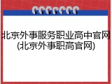 北京外事服务职业高中官网(北京外事职高官网)