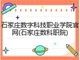 石家庄数字科技职业学院官网(石家庄数科职院)