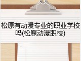 松原有动漫专业的职业学校吗(松原动漫职校)