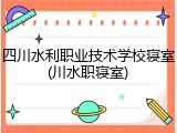 四川水利职业技术学校寝室(川水职寝室)