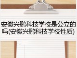 安徽兴鹏科技学校是公立的吗(安徽兴鹏科技学校性质)