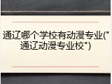 通辽哪个学校有动漫专业("通辽动漫专业校")
