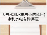 大专水利水电专业的科目(水利水电专科课程)