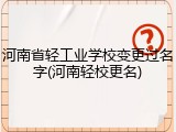 河南省轻工业学校变更过名字(河南轻校更名)