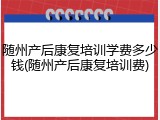 随州产后康复培训学费多少钱(随州产后康复培训费)