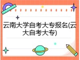 云南大学自考大专报名(云大自考大专)