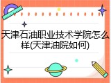 天津石油职业技术学院怎么样(天津油院如何)