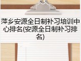 萍乡安源全日制补习培训中心排名(安源全日制补习排名)