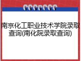 南京化工职业技术学院录取查询(南化院录取查询)