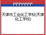 天津市工业化工学校(天津化工学校)