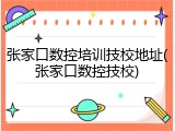张家口数控培训技校地址(张家口数控技校)