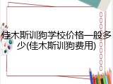 佳木斯训狗学校价格一般多少(佳木斯训狗费用)