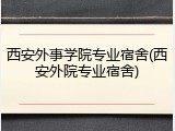 西安外事学院专业宿舍(西安外院专业宿舍)