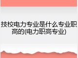 技校电力专业是什么专业职高的(电力职高专业)