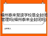 福州泰来复读学校是全封闭管理吗(福州泰来全封闭吗)