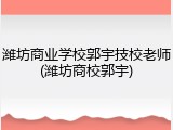 潍坊商业学校郭宇技校老师(潍坊商校郭宇)