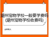 潮州宠物学校一般要学费吗(潮州宠物学校收费吗)