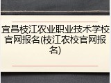 宜昌枝江农业职业技术学校官网报名(枝江农校官网报名)