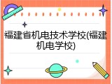 福建省机电技术学校(福建机电学校)