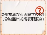 温州龙湾农业职高学校如何报名(温州龙湾农职报名)