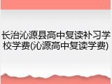 长治沁源县高中复读补习学校学费(沁源高中复读学费)